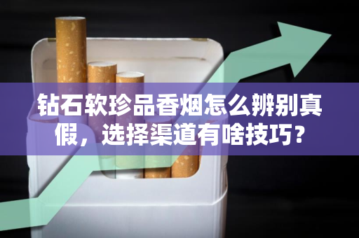 钻石软珍品香烟怎么辨别真假，选择渠道有啥技巧？